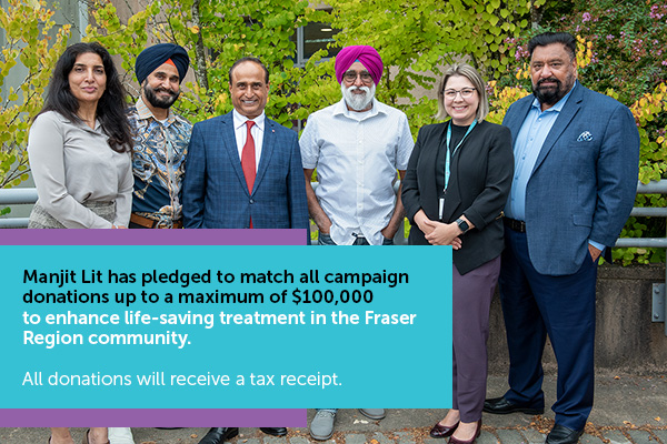 Manjit Lit will match campaign donations up to $100,000 to enhance life-saving treatment in the Fraser Region community.