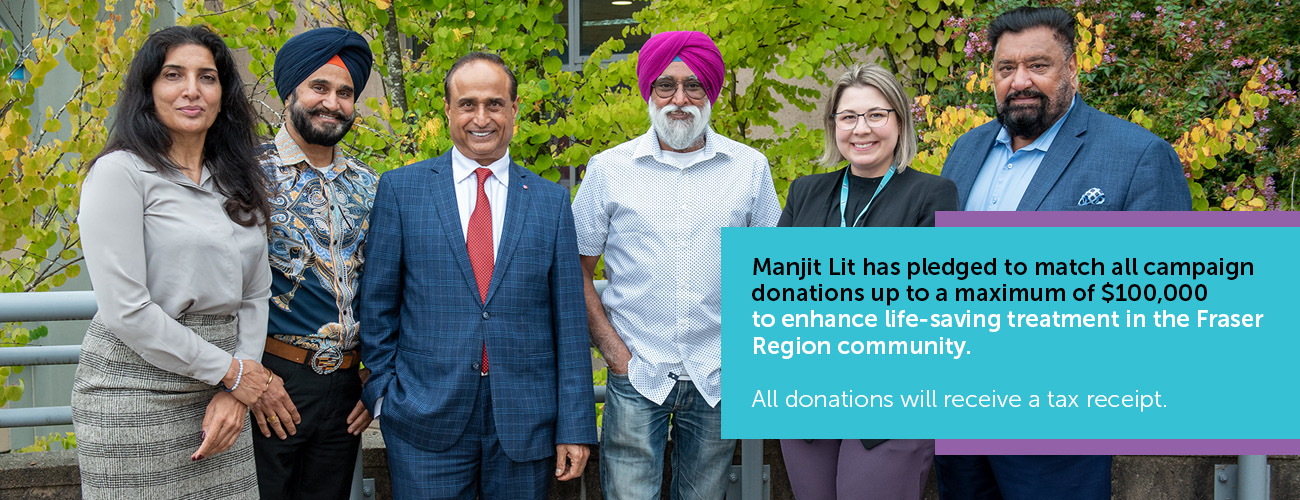 Manjit Lit will match campaign donations up to $100,000 to enhance life-saving treatment in the Fraser Region community.